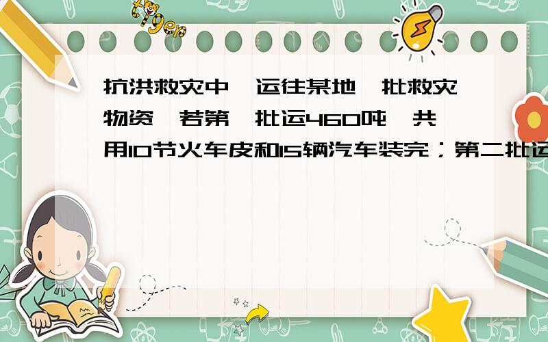 抗洪救灾中,运往某地一批救灾物资,若第一批运460吨,共用10节火车皮和15辆汽车装完；第二批运340吨,用8节火车皮和5辆汽车装完,咋没节火车皮和每辆汽车平均各在中多少吨,列出二元一次方程