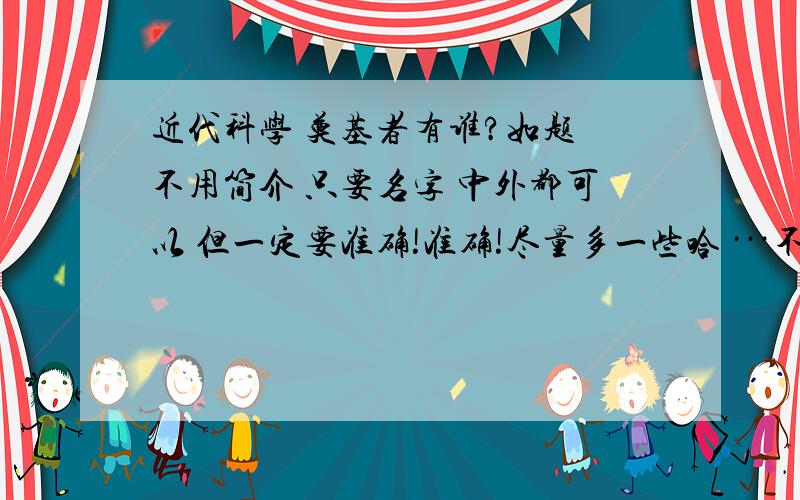 近代科学 奠基者有谁?如题 不用简介 只要名字 中外都可以 但一定要准确!准确!尽量多一些哈 ···不许抄袭 只许补充