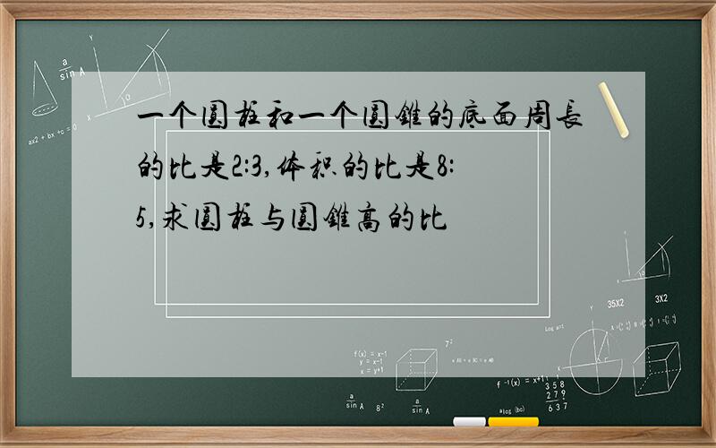 一个圆柱和一个圆锥的底面周长的比是2:3,体积的比是8:5,求圆柱与圆锥高的比