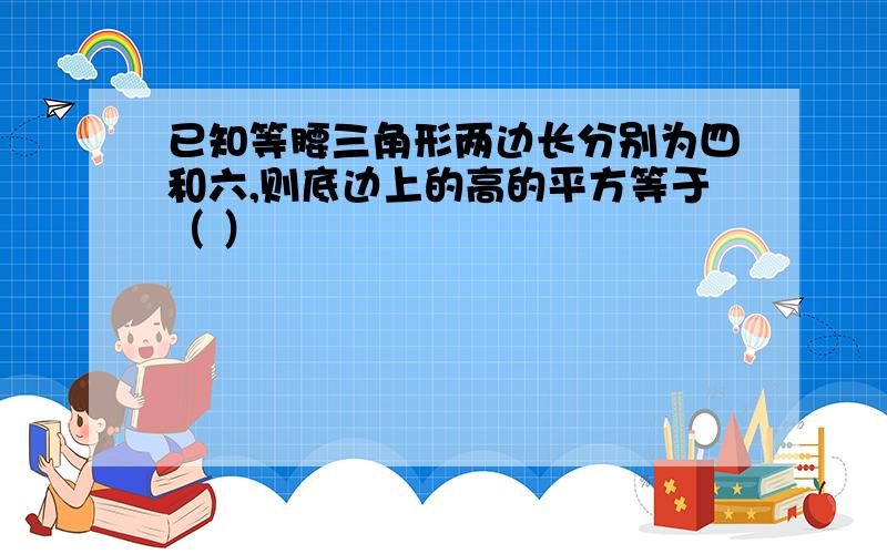 已知等腰三角形两边长分别为四和六,则底边上的高的平方等于（ ）