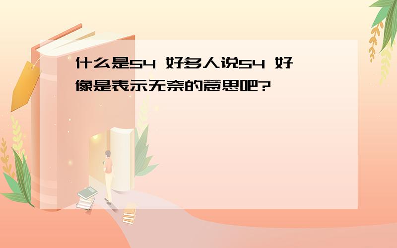 什么是54 好多人说54 好像是表示无奈的意思吧?