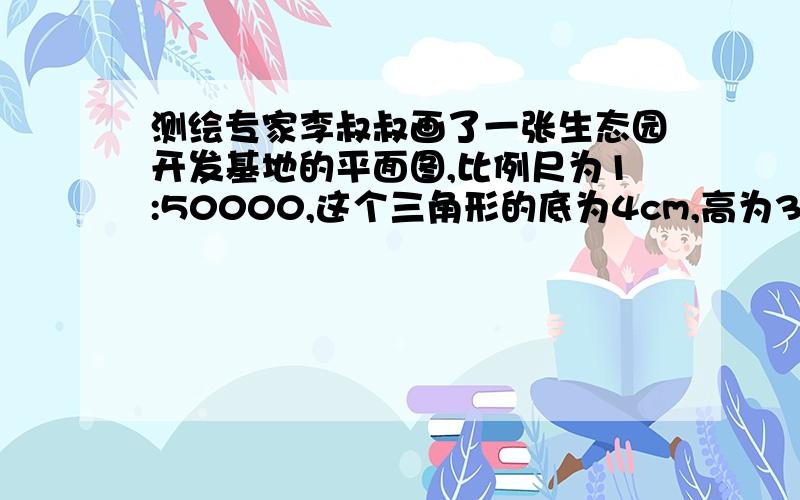 测绘专家李叔叔画了一张生态园开发基地的平面图,比例尺为1:50000,这个三角形的底为4cm,高为3cm,这个三角形的图上面积和实际面积