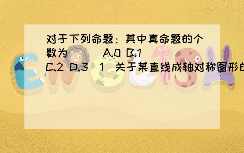 对于下列命题：其中真命题的个数为（ ） A.0 B.1 C.2 D.3（1）关于某直线成轴对称图形的两个三角形全等；（2）等腰三角形的对称轴是顶角的平分线；（3）一条线段的两个端点一定是关于经