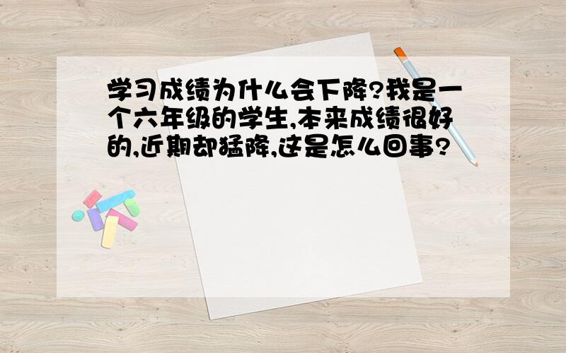 学习成绩为什么会下降?我是一个六年级的学生,本来成绩很好的,近期却猛降,这是怎么回事?