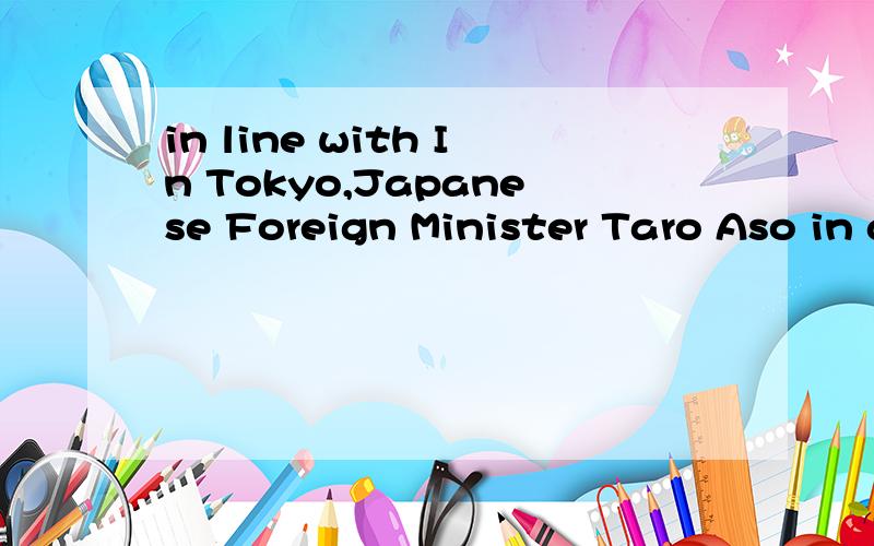 in line with In Tokyo,Japanese Foreign Minister Taro Aso in a statement also welcomed the UN move.Japanese Prime Minister Shinzo Abe said yesterday Japan would contemplate slapping additional sanctions on the DPRK in line with the resolution.