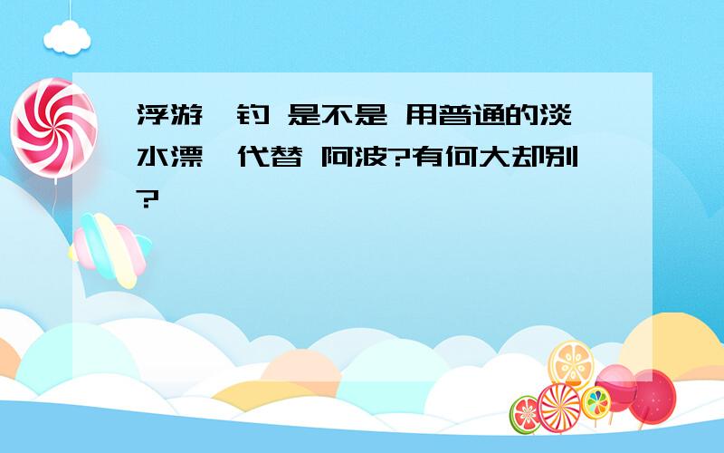 浮游矶钓 是不是 用普通的淡水漂,代替 阿波?有何大却别?