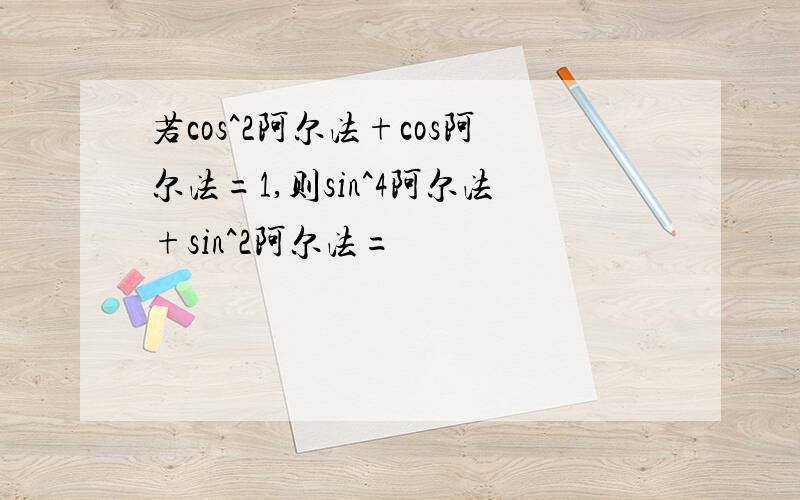 若cos^2阿尔法+cos阿尔法=1,则sin^4阿尔法+sin^2阿尔法=