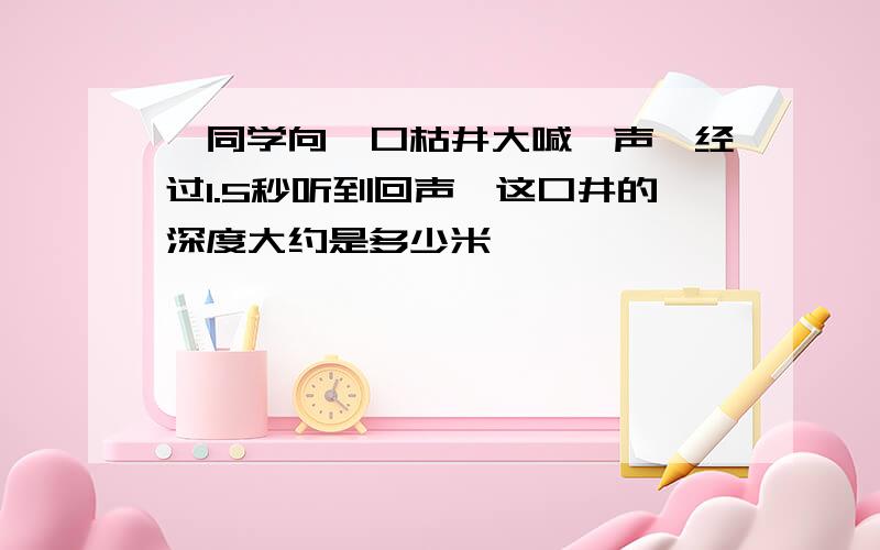 一同学向一口枯井大喊一声,经过1.5秒听到回声,这口井的深度大约是多少米