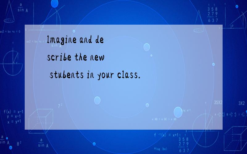 lmagine and describe the new stubents in your class.