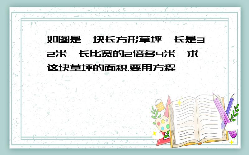 如图是一块长方形草坪,长是32米,长比宽的2倍多4米,求这块草坪的面积.要用方程