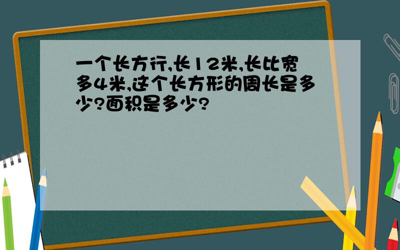 一个长方行,长12米,长比宽多4米,这个长方形的周长是多少?面积是多少?