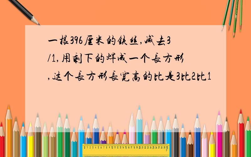 一根396厘米的铁丝,减去3/1,用剩下的焊成一个长方形,这个长方形长宽高的比是3比2比1