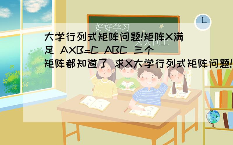 大学行列式矩阵问题!矩阵X满足 AXB=C ABC 三个矩阵都知道了 求X大学行列式矩阵问题!矩阵X满足 AXB=C ABC 三个矩阵都知道了 求X 应该按什么顺序算X?怎么移动?