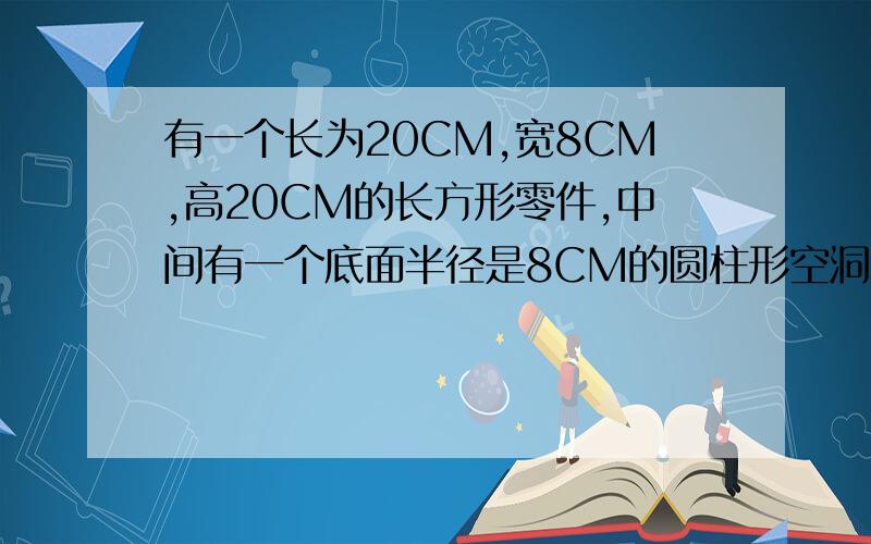 有一个长为20CM,宽8CM,高20CM的长方形零件,中间有一个底面半径是8CM的圆柱形空洞,求这个零件的表面积需要算式和答案.回答对的可以加悬赏分哦!