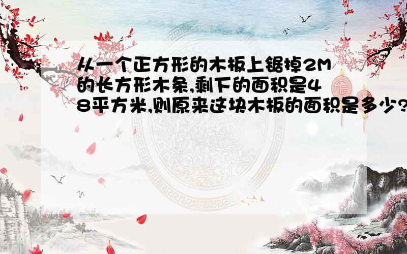 从一个正方形的木板上锯掉2M的长方形木条,剩下的面积是48平方米,则原来这块木板的面积是多少?