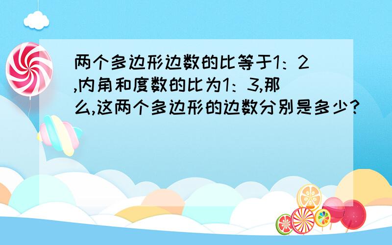 两个多边形边数的比等于1：2,内角和度数的比为1：3,那么,这两个多边形的边数分别是多少?