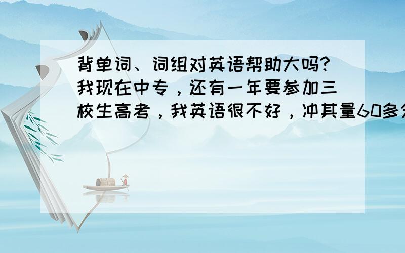 背单词、词组对英语帮助大吗?我现在中专，还有一年要参加三校生高考，我英语很不好，冲其量60多分吧。\x0d还记得以前初中背出了大量单词词组，现在也都全忘记了……