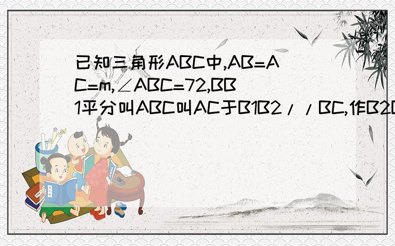 已知三角形ABC中,AB=AC=m,∠ABC=72,BB1平分叫ABC叫AC于B1B2//BC,作B2B3平分∠AB2B1交AV于B3作B3B4//BC,求线段B3B4的长,（用m的代数式表示）