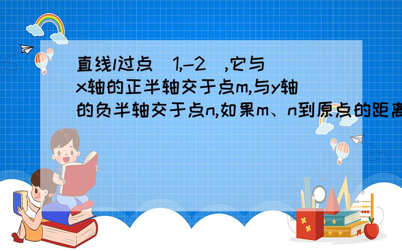 直线l过点(1,-2),它与x轴的正半轴交于点m,与y轴的负半轴交于点n,如果m、n到原点的距离之和为6求l的解析式