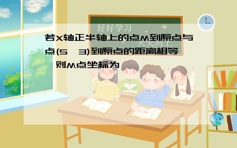 若X轴正半轴上的点M到原点与点(5,3)到原点的距离相等,则M点坐标为