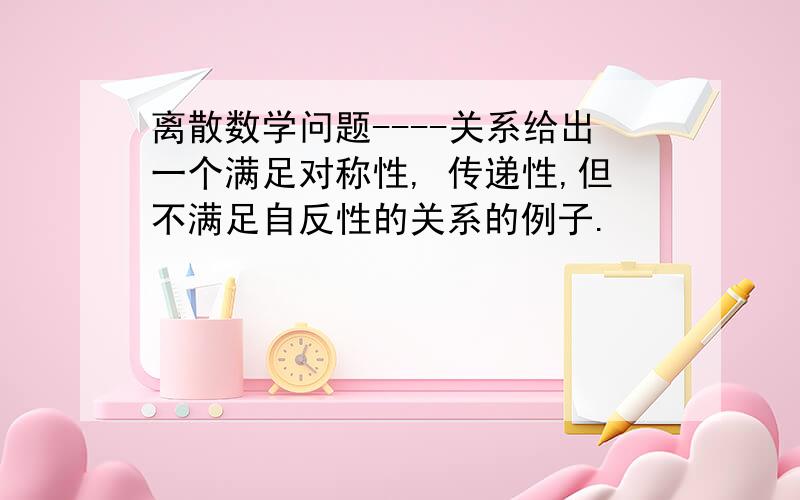 离散数学问题----关系给出一个满足对称性, 传递性,但不满足自反性的关系的例子.