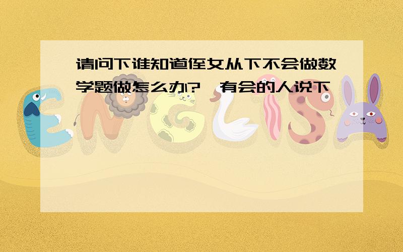 请问下谁知道侄女从下不会做数学题做怎么办?　有会的人说下嘛,