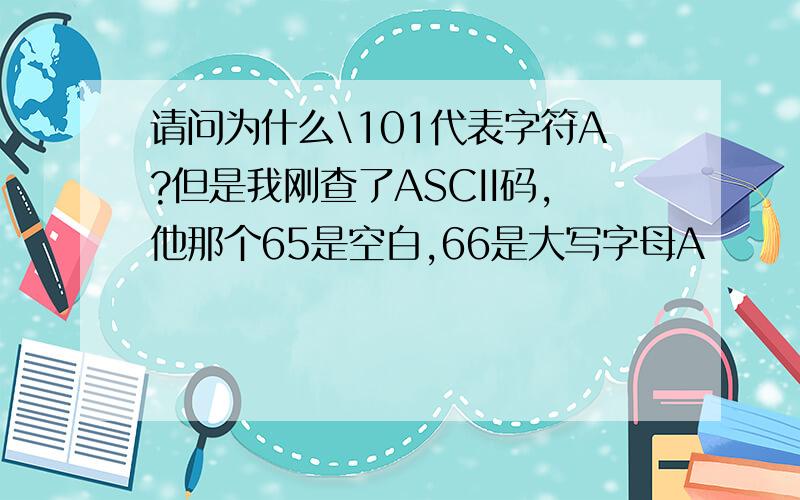 请问为什么\101代表字符A?但是我刚查了ASCII码,他那个65是空白,66是大写字母A