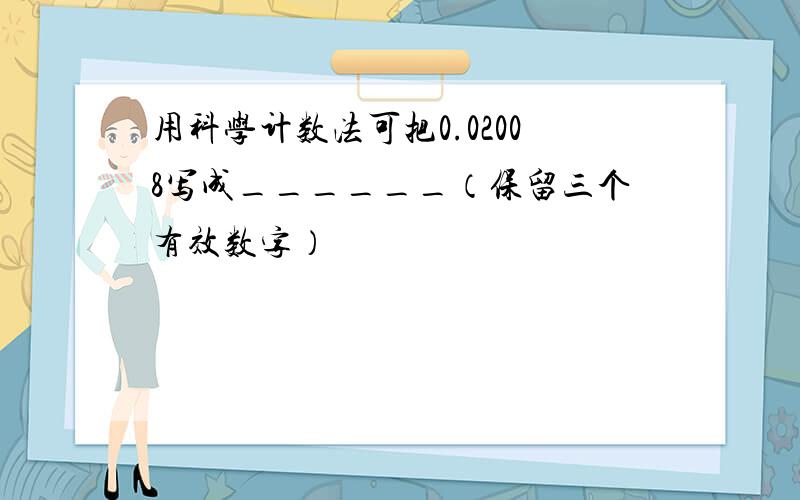 用科学计数法可把0.02008写成______（保留三个有效数字）