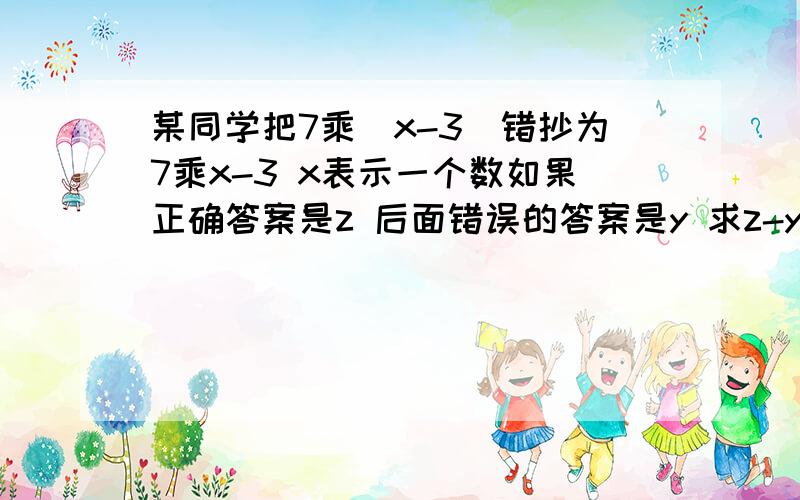 某同学把7乘(x-3)错抄为7乘x-3 x表示一个数如果正确答案是z 后面错误的答案是y 求z-y的值