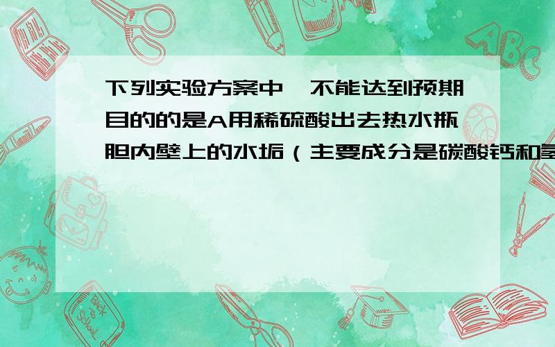 下列实验方案中,不能达到预期目的的是A用稀硫酸出去热水瓶胆内壁上的水垢（主要成分是碳酸钙和氢氧化镁）B用氯化钡溶液出去氯化钠溶液中混有的少量硫酸钠C用饱和的碳酸钠溶液除去二