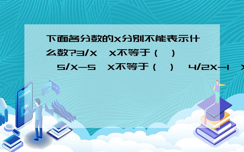 下面各分数的X分别不能表示什么数?3/X,X不等于（ ）,5/X-5,X不等于（ ）,4/2X-1,X不等于（ ）