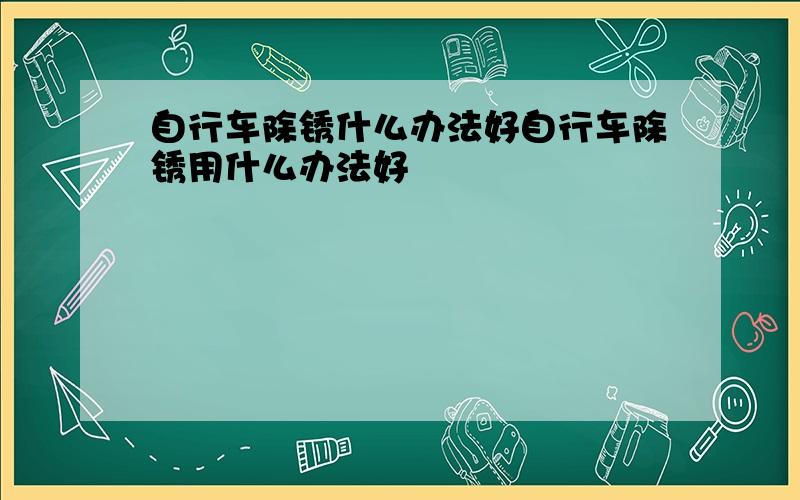 自行车除锈什么办法好自行车除锈用什么办法好