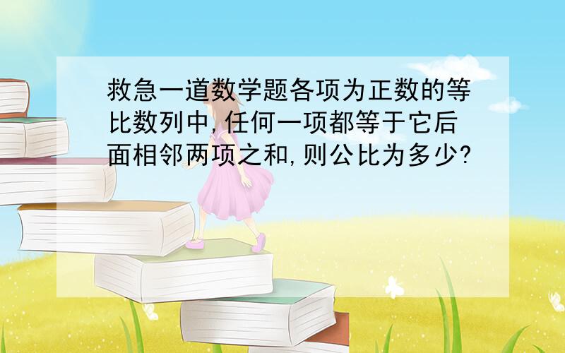 救急一道数学题各项为正数的等比数列中,任何一项都等于它后面相邻两项之和,则公比为多少?