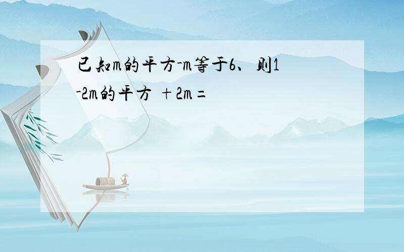 已知m的平方-m等于6、则1-2m的平方 +2m=