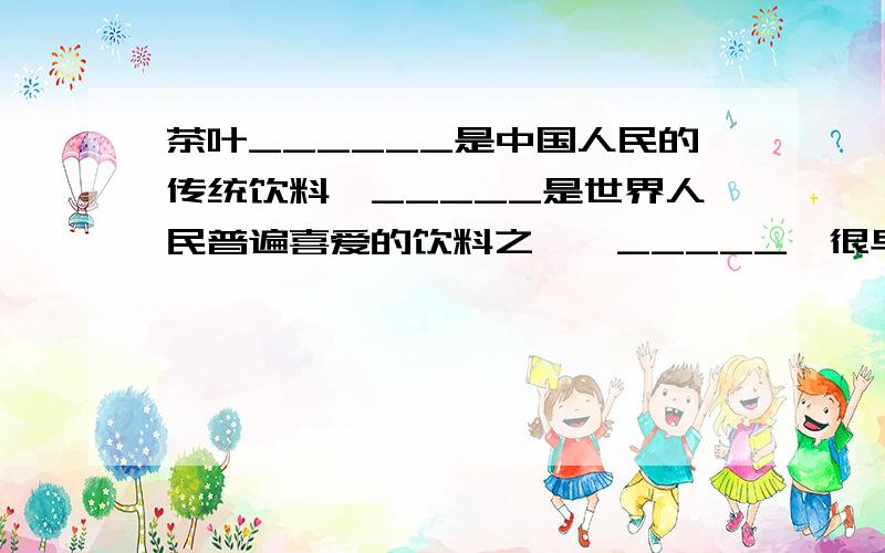 茶叶______是中国人民的传统饮料,_____是世界人民普遍喜爱的饮料之一,_____,很早的时候,茶叶就成为中国出口的主要商品了.知道的把答案给我