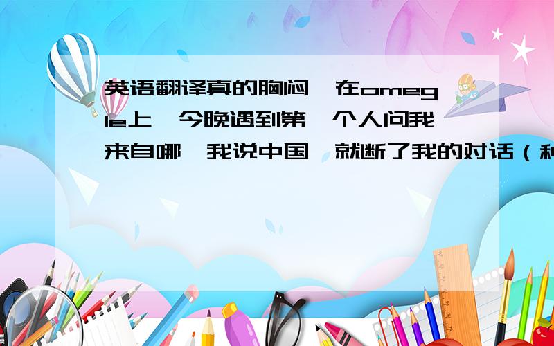 英语翻译真的胸闷,在omegle上,今晚遇到第一个人问我来自哪,我说中国,就断了我的对话（种族歧视!我真的很怒）第二个,一开头就是这么一句：horny girl with cam there?直觉告诉我不是个好人,但我