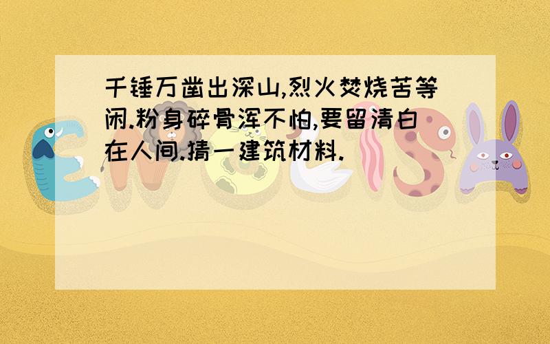 千锤万凿出深山,烈火焚烧苦等闲.粉身碎骨浑不怕,要留清白在人间.猜一建筑材料.