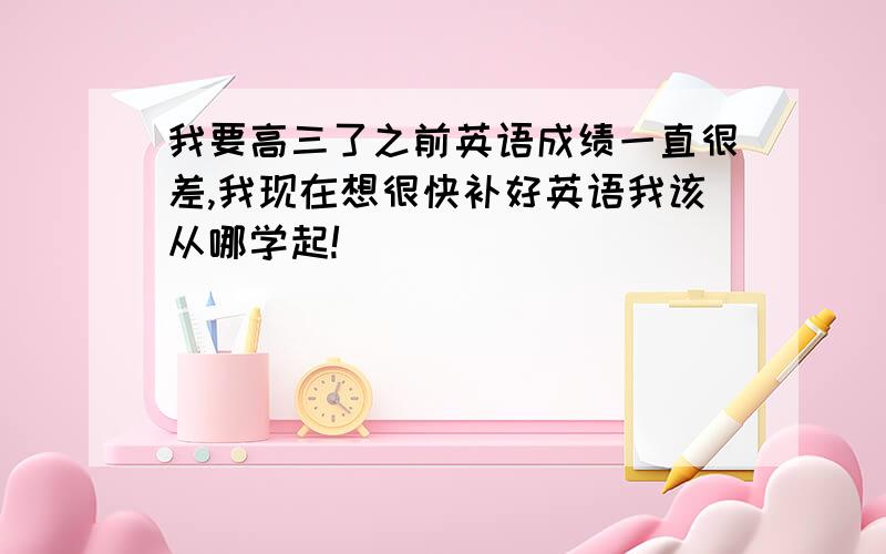 我要高三了之前英语成绩一直很差,我现在想很快补好英语我该从哪学起!