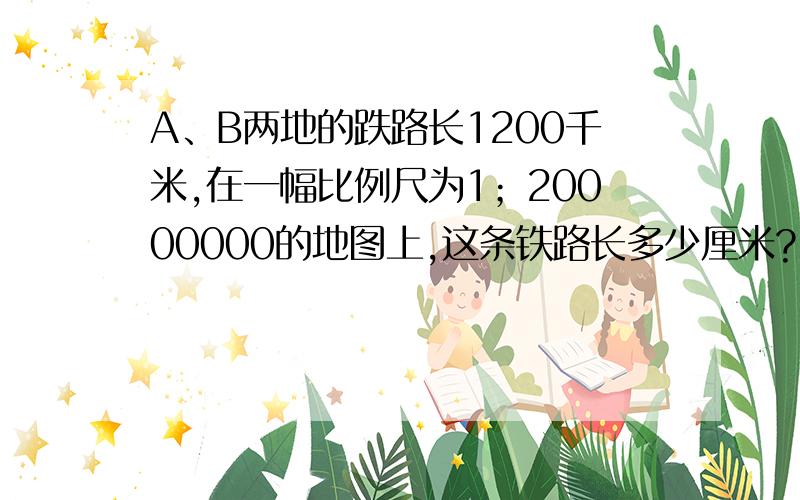 A、B两地的跌路长1200千米,在一幅比例尺为1；20000000的地图上,这条铁路长多少厘米?