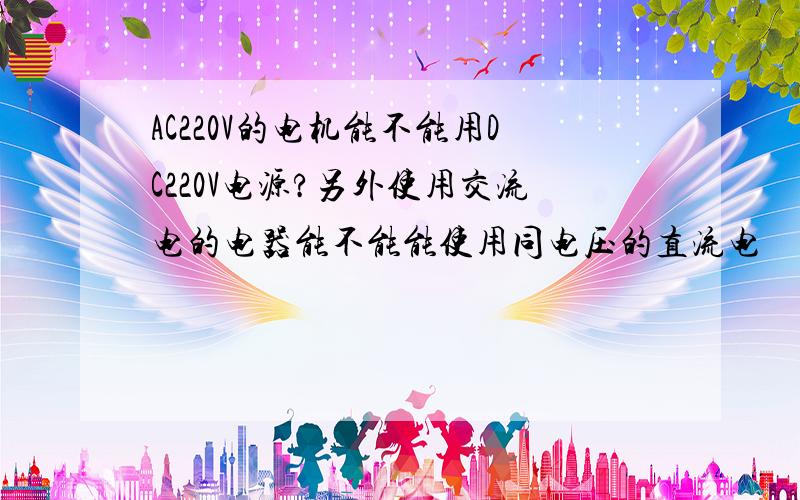 AC220V的电机能不能用DC220V电源?另外使用交流电的电器能不能能使用同电压的直流电