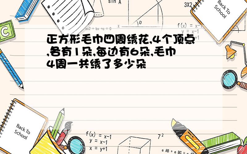 正方形毛巾四周绣花,4个顶点,各有1朵,每边有6朵,毛巾4周一共绣了多少朵