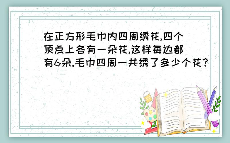 在正方形毛巾内四周绣花,四个顶点上各有一朵花,这样每边都有6朵.毛巾四周一共绣了多少个花?