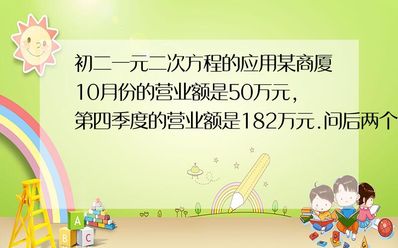 初二一元二次方程的应用某商厦10月份的营业额是50万元,第四季度的营业额是182万元.问后两个月平均营业额的增长率是多少?