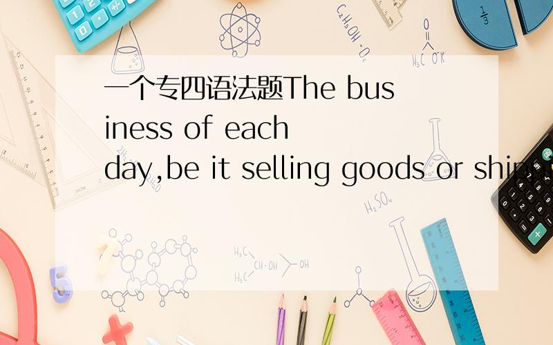 一个专四语法题The business of each day,be it selling goods or shipping them,went quite smoothly.be it selling goods or shipping them 中的be it是什么语法点呢