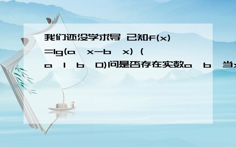 我们还没学求导 已知f(x)=lg(a^x-b^x) (a>1>b>0)问是否存在实数a,b,当x∈(1,﹢∞)时,fx的值域为(0,+∞),且f(2)=lg2?若存在,求出a,b的值；若不存在,说明理由