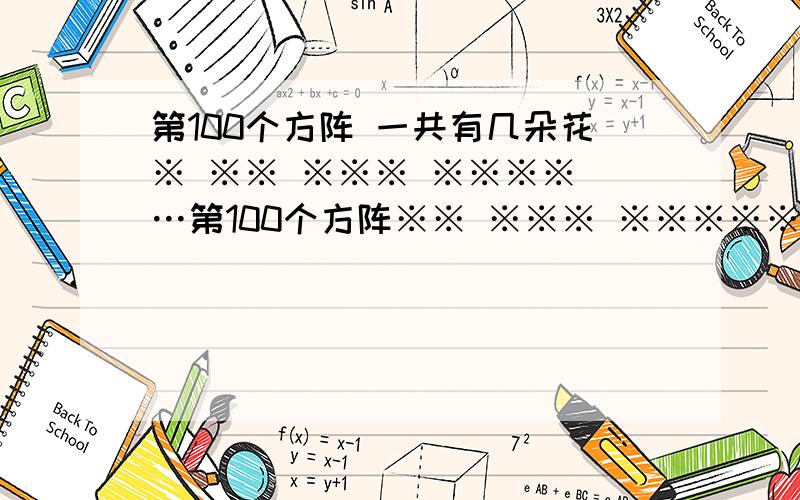 第100个方阵 一共有几朵花※ ※※ ※※※ ※※※※ …第100个方阵※※ ※※※ ※※※※※※※ ※※※※ …一共有（）朵花※※※※