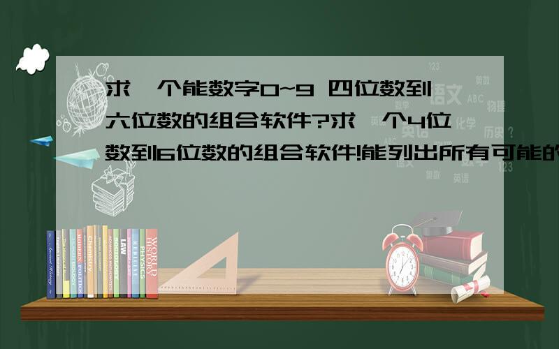 求一个能数字0~9 四位数到六位数的组合软件?求一个4位数到6位数的组合软件!能列出所有可能的那种软件!比如0000到9999之间的几种可能!全部能列出来的软件!