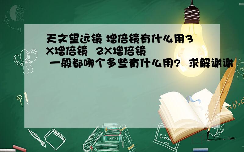 天文望远镜 增倍镜有什么用3X增倍镜  2X增倍镜    一般都哪个多些有什么用?  求解谢谢