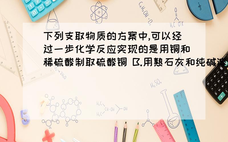 下列支取物质的方案中,可以经过一步化学反应实现的是用铜和稀硫酸制取硫酸铜 B.用熟石灰和纯碱溶液制取氢氧化钠 C.用石灰石和水制取氢氧化钙 D.用二氧化硫和氢氧化钠溶液制成硫酸钠原