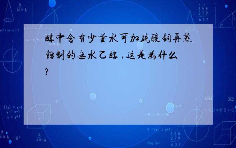 醇中含有少量水可加硫酸铜再蒸馏制的无水乙醇 ,这是为什么?